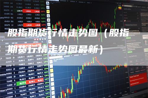 股指期貨最新行情深度分析與觀(guān)點(diǎn)闡述
